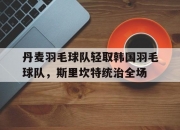 开云足球直播-丹麦羽毛球队轻取韩国羽毛球队，斯里坎特统治全场的简单介绍