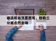 开云体育官网-摩洛哥血洗墨西哥，穆勒三分雨点燃全场的简单介绍