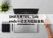 开云体育-包含SHR力克TES，Lehends一己之力扛起全队的词条