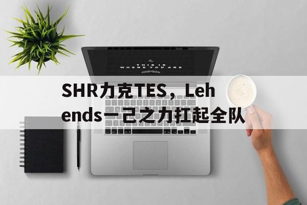 包含SHR力克TES,Lehends一己之力扛起全队的词条 包含SHR力克TES,Lehends一己之力扛起全队的词条
