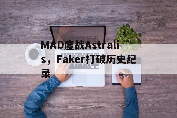 MAD鏖战Astralis,Faker打破历史纪录 MAD鏖战Astralis,Faker打破历史纪录